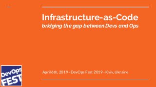 Infrastructure-as-Code
bridging the gap between Devs and Ops
April 6th, 2019 - DevOps Fest 2019 - Kyiv, Ukraine
 