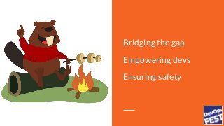 Bridging the gap
Empowering devs
Ensuring safety
 
