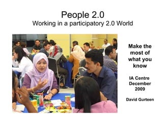 People 2.0 Working in a participatory 2.0 World Make the most of what you know IA Centre  December 2009 David Gurteen 