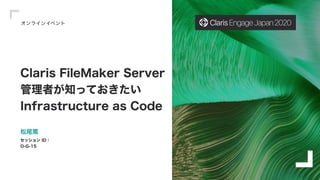 オンラインイベント
Claris FileMaker Server
管理者が知っておきたい
Infrastructure as Code
セッション ID：
O-G-15
松尾篤
 