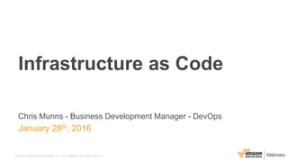 © 2016, Amazon Web Services, Inc. or its Affiliates. All rights reserved.
Chris Munns - Business Development Manager - DevOps
January 28th, 2016
Infrastructure as Code
 