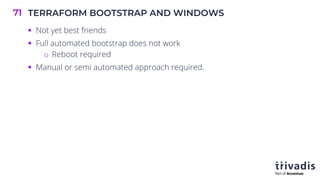 TERRAFORM BOOTSTRAP AND WINDOWS
71
§ Not yet best friends
§ Full automated bootstrap does not work
o Reboot required
§ Manual or semi automated approach required.
 