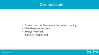 • Ensure that this file present / service is running
• With these permissions
• Always / Verified
e.g Chef, Puppet, Salt
Desired state
@krisbuytaert
 