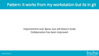 Improvement over $prev, but still doesn't Scale
Collaboration has been improved.
Pattern: It works from my workstation but its in git
@krisbuytaert
 