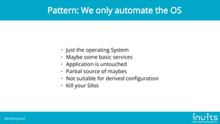 • Just the operating System
• Maybe some basic services
• Application is untouched
• Partial source of maybes
• Not suitable for derived configuration
• Kill your Silos
Pattern: We only automate the OS
@krisbuytaert
 