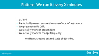 • X < 120
• Periodically we run ensure the state of our Infrastructure
• We prevent config Drift
• We actively monitor broken runs
• We actively monitor change frequency
We have achieved desired state of our infra.
Pattern: We run it every X minutes
@krisbuytaert
 