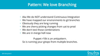 • Aka We do NOT understand Continuous Integration
• We have mapped our environments to git branches
• Obviously they are long running
• We are cherry picking changes from uat to prod
• We don't test those combinations
• We are in merge hell now
Puppet r10k is an antipattern.
So is running your gitops from multiple branches.
Pattern: We love Branching
@krisbuytaert
 