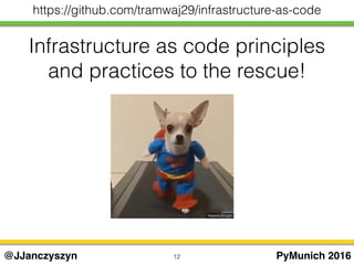 Infrastructure as code principles
and practices to the rescue!
12 PyMunich 2016@JJanczyszyn
https://github.com/tramwaj29/infrastructure-as-code
 
