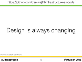 Design is always changing
16 PyMunich 2016@JJanczyszyn
https://github.com/tramwaj29/infrastructure-as-code
Infrastructure as Code by Kief Morris
 