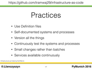 Practices
17 PyMunich 2016@JJanczyszyn
https://github.com/tramwaj29/infrastructure-as-code
• Use Deﬁnition ﬁles
• Self-documented systems and processes
• Version all the things
• Continuously test the systems and processes
• Small changes rather than batches
• Services available continuously
Infrastructure as Code by Kief Morris
 