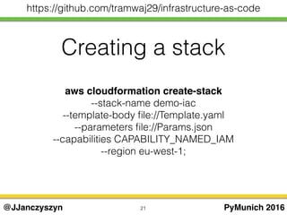 Creating a stack
21 PyMunich 2016@JJanczyszyn
https://github.com/tramwaj29/infrastructure-as-code
aws cloudformation create-stack
--stack-name demo-iac
--template-body ﬁle://Template.yaml
--parameters ﬁle://Params.json
--capabilities CAPABILITY_NAMED_IAM
--region eu-west-1;
 