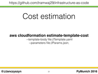aws cloudformation estimate-template-cost
--template-body ﬁle://Template.yaml
--parameters ﬁle://Params.json;
31 PyMunich 2016@JJanczyszyn
https://github.com/tramwaj29/infrastructure-as-code
Cost estimation
 