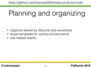 34 PyMunich 2016@JJanczyszyn
https://github.com/tramwaj29/infrastructure-as-code
Planning and organizing
• organize stacks by lifecycle and ownership
• reuse templetes for various environments
• use nested stacks
 