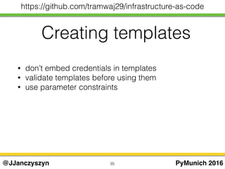 35 PyMunich 2016@JJanczyszyn
https://github.com/tramwaj29/infrastructure-as-code
Creating templates
• don’t embed credentials in templates
• validate templates before using them
• use parameter constraints
 