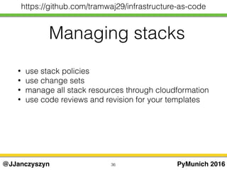 36 PyMunich 2016@JJanczyszyn
https://github.com/tramwaj29/infrastructure-as-code
Managing stacks
• use stack policies
• use change sets
• manage all stack resources through cloudformation
• use code reviews and revision for your templates
 
