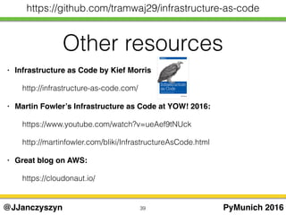 Other resources
39 PyMunich 2016@JJanczyszyn
https://github.com/tramwaj29/infrastructure-as-code
• Infrastructure as Code by Kief Morris
http://infrastructure-as-code.com/
• Martin Fowler’s Infrastructure as Code at YOW! 2016:
https://www.youtube.com/watch?v=ueAef9tNUck
http://martinfowler.com/bliki/InfrastructureAsCode.html
• Great blog on AWS:
https://cloudonaut.io/
 