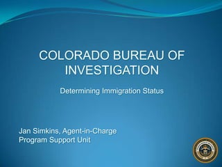 COLORADO BUREAU OF INVESTIGATION Determining Immigration Status Jan Simkins, Agent-in-ChargeProgram Support Unit 