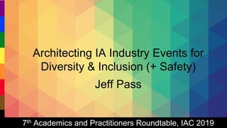 Architecting Industry Events for Diversity & Inclusion | Jeffrey Ryan Pass | #WIADDC19 | #WIAD19 | 02.23.2019
Architecting IA Industry Events for
Diversity & Inclusion (+ Safety)
Jeff Pass
7th Academics and Practitioners Roundtable, IAC 2019
 