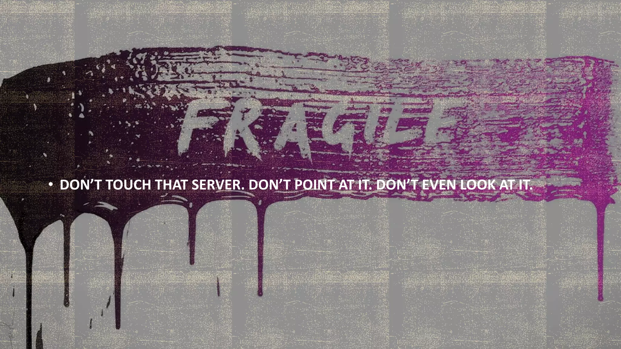 • DON’T TOUCH THAT SERVER. DON’T POINT AT IT. DON’T EVEN LOOK AT IT.
 