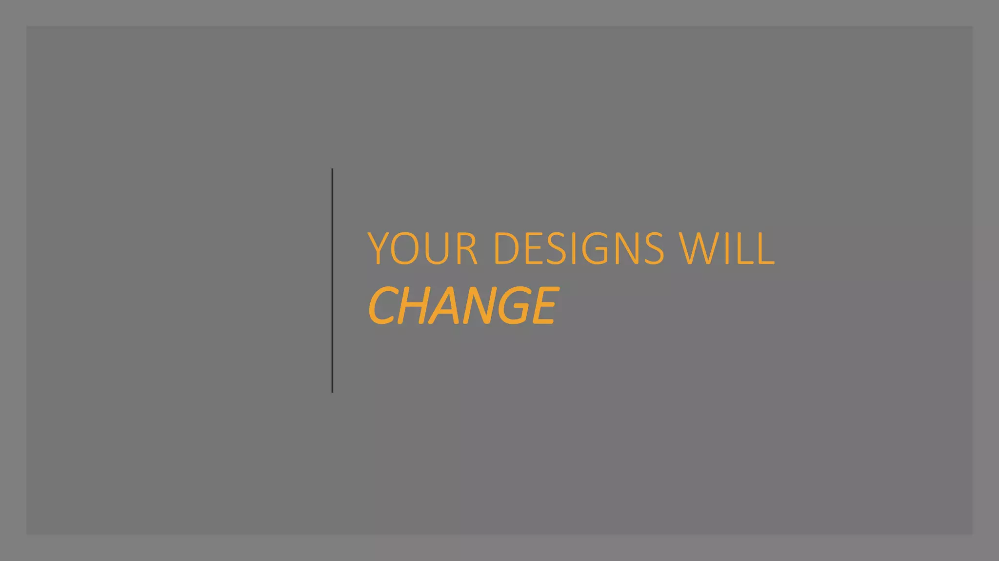 YOUR DESIGNS WILL
CHANGE
 