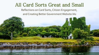 All Card Sorts Great and Small
Reflections on Card Sorts, Citizen Engagement,
and Creating Better GovernmentWebsite IAs
Jeffrey Ryan Pass ⦙ IAC20:The Information Architecture Conference 2020 ⦙ @jeffpass ⦙ #IAC20
 