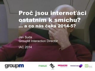 Proč jsou interneťáci
ostatním k smíchu?
… a co nás čeká 2014-5?
Jan Suda
GroupM Interaction Director
IAC 2014
 
