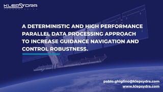 A DETERMINISTIC AND HIGH PERFORMANCE
PARALLEL DATA PROCESSING APPROACH
TO INCREASE GUIDANCE NAVIGATION AND
CONTROL ROBUSTNESS.
pablo.ghiglino@klepsydra.com
www.klepsydra.com
 