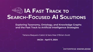 IA FAST TRACK TO
SEARCH-FOCUSED AI SOLUTIONS
Exploring Taxonomy, Ontology, and Knowledge Graphs
and the Fast Track to Artiﬁcial Intelligence Strategies
Tatiana Baquero Cakici & Sara Mae O’Brien-Scott
IAC24 - April 11, 2024
 