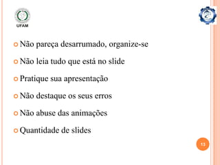  Não   pareça desarrumado, organize-se

 Não   leia tudo que está no slide

 Pratique   sua apresentação

 Não   destaque os seus erros

 Não   abuse das animações

 Quantidade    de slides
                                          13
 