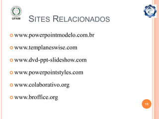 SITES RELACIONADOS
 www.powerpointmodelo.com.br

 www.templaneswise.com

 www.dvd-ppt-slideshow.com

 www.powerpointstyles.com

 www.colaborativo.org

 www.broffice.org
                                15
 