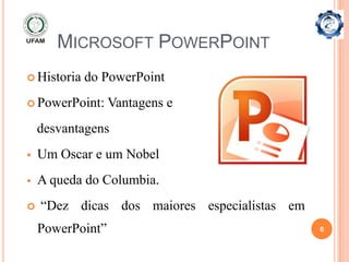 MICROSOFT POWERPOINT
 Historia   do PowerPoint
 PowerPoint:     Vantagens e
    desvantagens
   Um Oscar e um Nobel
   A queda do Columbia.
   “Dez dicas dos maiores especialistas em
    PowerPoint”                               6
 