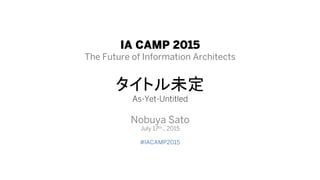 IA CAMP 2015
The Future of Information Architects
As-Yet-Untitled
Nobuya Sato
July 17th., 2015
Twitter: #IACAMP2015
 