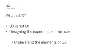 UX
What is UX?
•  UX is not UI
•  Designing the experience of the user.
Understand the elements of UX
 