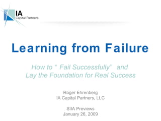 Learning from Failure How to “Fail Successfully”  and  Lay the Foundation for Real Success  Roger Ehrenberg IA Capital Partners, LLC SIIA Previews January 26, 2009 