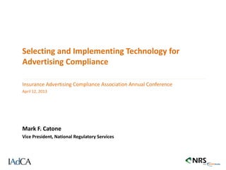 Selecting and Implementing Technology for
Advertising Compliance

Insurance Advertising Compliance Association Annual Conference
April 12, 2013




Mark F. Catone
Vice President, National Regulatory Services
 