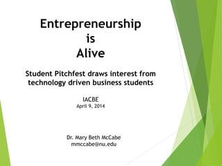 Entrepreneurship
is
Alive
Student Pitchfest draws interest from
technology driven business students
IACBE
April 9, 2014
Dr. Mary Beth McCabe
mmccabe@nu.edu
 