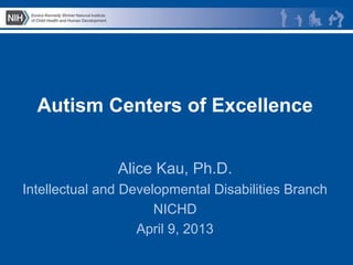 Autism Centers of Excellence


               Alice Kau, Ph.D.
Intellectual and Developmental Disabilities Branch
                      NICHD
                   April 9, 2013
 