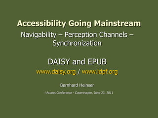 Accessibility Going Mainstream Navigability – Perception Channels – Synchronization DAISY and EPUB www.daisy.org  /  www.idpf.org Bernhard Heinser i-Access Conference - Copenhagen, June 23, 2011 