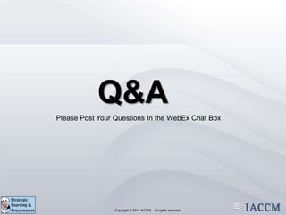Q&A
Please Post Your Questions In the WebEx Chat Box




            Copyright © 2011 IACCM. All rights reserved.
                   Copyright © 2012 IACCM. All rights reserved
 