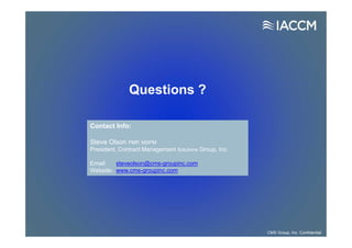 Contact Info:
Steve Olson PMP, MSPM
President, Contract Management Solutions Group, Inc.
Email: steveolson@cms-groupinc.com
Website: www.cms-groupinc.com
CMS Group, Inc. Confidential
Questions ?
 