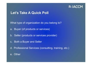 Let’s Take A Quick Poll
What type of organization do you belong to?
a. Buyer (of products or services)
b. Seller (products or services provider)
c. Both a Buyer and Seller
d. Professional Services (consulting, training, etc.)
e. Other
 