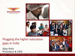 CBF-NEN Fellows Plugging the higher education gaps in India Ajay Kela President & CEO 1 Copyright       2010 Wadhwani Foundation, All rights reserved c 1 