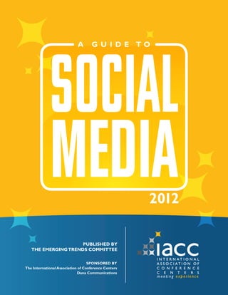 A      G U I D E TO




             SOCIAL
             MEDIA                                    2012

                     PUBLISHED BY
   THE EMERGING TRENDS COMMITTEE


                                   SPONSORED BY
The International Association of Conference Centers
                             Dana Communications
 