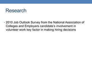 • 2010 Job Outlook Survey from the National Association of
Colleges and Employers candidate’s involvement in
volunteer work key factor in making hiring decisions
Research
 
