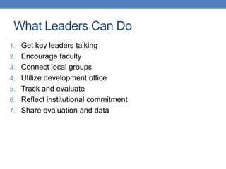 1. Get key leaders talking
2. Encourage faculty
3. Connect local groups
4. Utilize development office
5. Track and evaluate
6. Reflect institutional commitment
7. Share evaluation and data
What Leaders Can Do
 