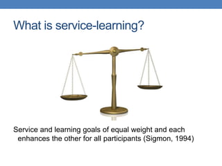Service and learning goals of equal weight and each
enhances the other for all participants (Sigmon, 1994)
What is service-learning?
 