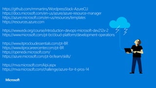 https://github.com/rmmartins/WordpressStack-AzureCLI
https://docs.microsoft.com/en-us/azure/azure-resource-manager
https://azure.microsoft.com/en-us/resources/templates
https://resources.azure.com
https://www.edx.org/course/introduction-devops-microsoft-dev212x-2
https://www.microsoft.com/pt-br/cloud-platform/development-operations
https://www.itprocloudessentials.com/pt-BR
https://www.itprocareercenter.com/pt-BR
https://openedx.microsoft.com/
https://azure.microsoft.com/pt-br/learn/skills/
https://mva.microsoft.com/kipi.aspx
https://mva.microsoft.com/challenge/azure-for-it-pros-14
 