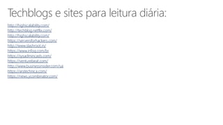 Techblogs e sites para leitura diária:
http://highscalability.com/
http://techblog.netflix.com/
http://highscalability.com/
https://serversforhackers.com/
http://www.slashroot.in/
https://www.infoq.com/br
https://sysadmincasts.com/
https://venturebeat.com/
http://www.businessinsider.com/sai
https://arstechnica.com/
https://news.ycombinator.com/
 