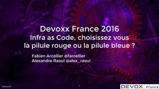 #DevoxxFR
Devoxx France 2016
Infra as Code, choisissez vous
la pilule rouge ou la pilule bleue ?
Fabien Arcellier @farcellier
Alexandre Raoul @alex_raoul
1
 