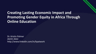 Creating Lasting Economic Impact and
Promoting Gender Equity in Africa Through
Online Education
Dr. Kristin Palmer
IACEE 2022
http://www.linkedin.com/in/kpatwork
 
